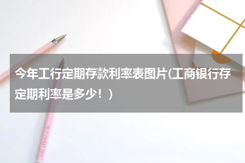 今年工行定期存款利率表图片(工商银行存定期利率是多少！)