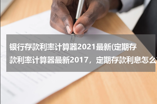 银行存款利率计算器2021最新(定期存款利率计算器最新2017，定期存款利息怎么算)