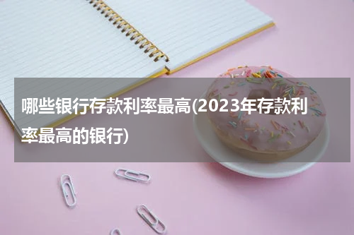 哪些银行存款利率最高(2023年存款利率最高的银行)