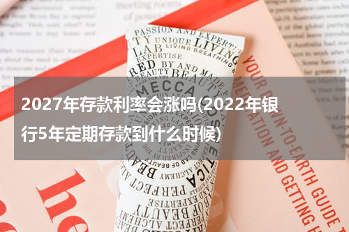 2027年存款利率会涨吗(2022年银行5年定期存款到什么时候)