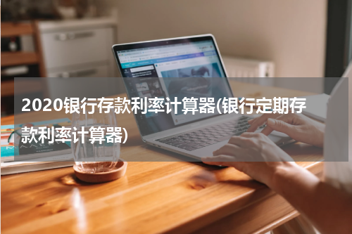 2020银行存款利率计算器(银行定期存款利率计算器)