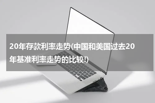 20年存款利率走势(中国和美国过去20年基准利率走势的比较!)