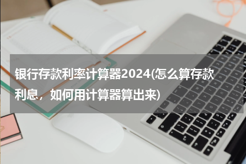 银行存款利率计算器2024(怎么算存款利息，如何用计算器算出来)