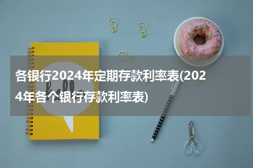各银行2024年定期存款利率表(2024年各个银行存款利率表)