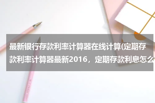 最新银行存款利率计算器在线计算(定期存款利率计算器最新2016，定期存款利息怎么算)