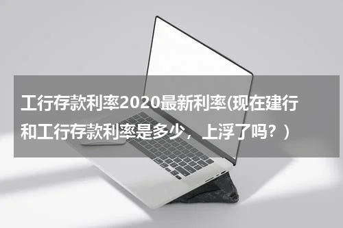 工行存款利率2020最新利率(现在建行和工行存款利率是多少，上浮了吗？)