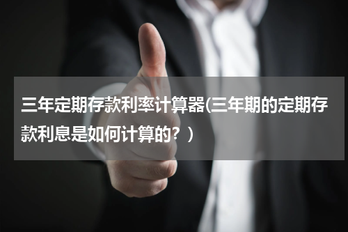 三年定期存款利率计算器(三年期的定期存款利息是如何计算的？)