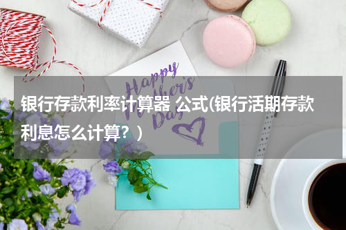 银行存款利率计算器 公式(银行活期存款利息怎么计算？)