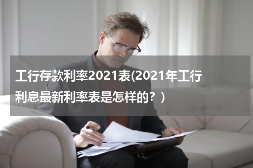 工行存款利率2021表(2021年工行利息最新利率表是怎样的？)
