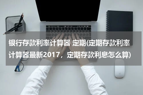 银行存款利率计算器 定期(定期存款利率计算器最新2017，定期存款利息怎么算)