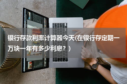 银行存款利率计算器今天(在银行存定期一万块一年有多少利息？)