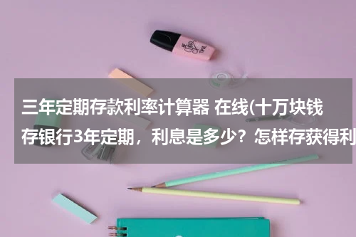 三年定期存款利率计算器 在线(十万块钱存银行3年定期，利息是多少？怎样存获得利息最高)