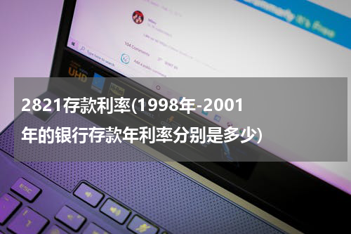 2821存款利率(1998年-2001年的银行存款年利率分别是多少)