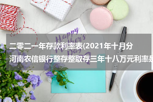 二零二一年存款利率表(2021年十月分河南农信银行整存整取存三年十八万元利率是多少?谁能现在回答?)