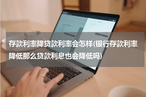 存款利率降贷款利率会怎样(银行存款利率降低那么贷款利息也会降低吗)