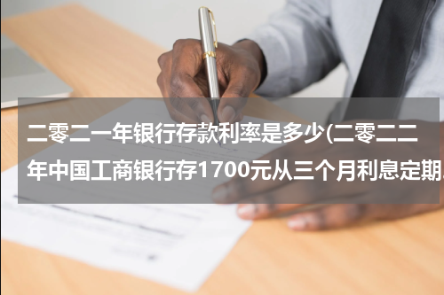 二零二一年银行存款利率是多少(二零二二年中国工商银行存1700元从三个月利息定期。是多少?)
