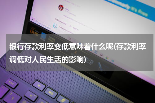 银行存款利率变低意味着什么呢(存款利率调低对人民生活的影响)
