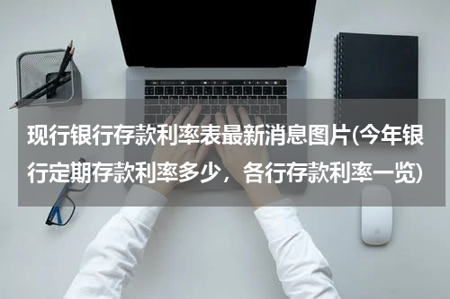 现行银行存款利率表最新消息图片(今年银行定期存款利率多少，各行存款利率一览)