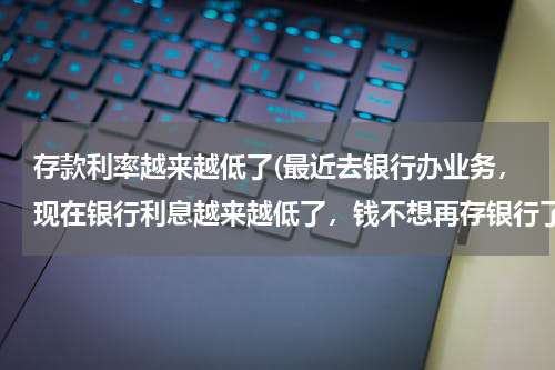 存款利率越来越低了(最近去银行办业务，现在银行利息越来越低了，钱不想再存银行了怎么办？)