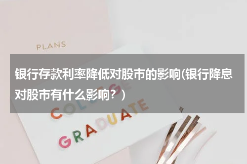 银行存款利率降低对股市的影响(银行降息对股市有什么影响？)