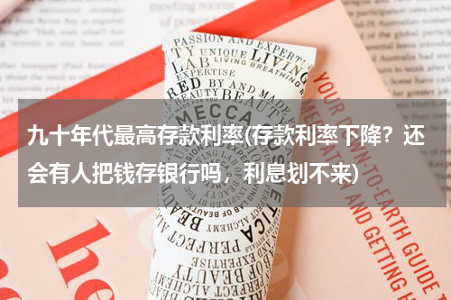 九十年代最高存款利率(存款利率下降？还会有人把钱存银行吗，利息划不来)