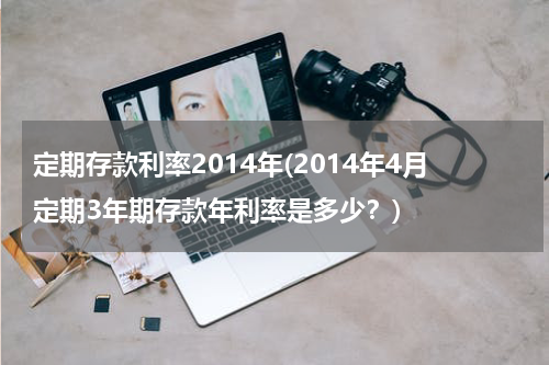 定期存款利率2014年(2014年4月定期3年期存款年利率是多少？)