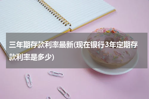 三年期存款利率最新(现在银行3年定期存款利率是多少)