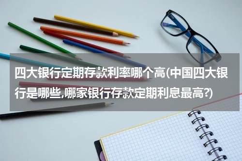 四大银行定期存款利率哪个高(中国四大银行是哪些,哪家银行存款定期利息最高?)