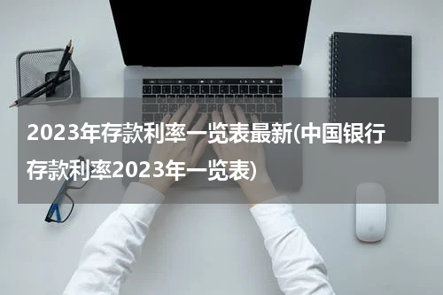 2023年存款利率一览表最新(中国银行存款利率2023年一览表)