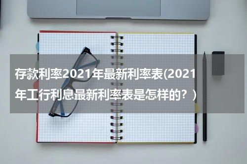 存款利率2021年最新利率表(2021年工行利息最新利率表是怎样的？)