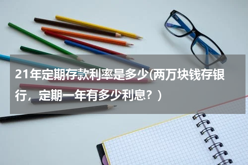 21年定期存款利率是多少(两万块钱存银行，定期一年有多少利息？)