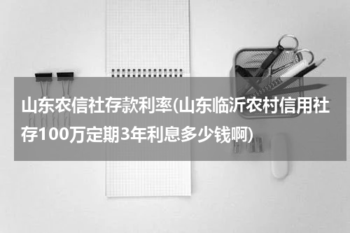山东农信社存款利率(山东临沂农村信用社存100万定期3年利息多少钱啊)