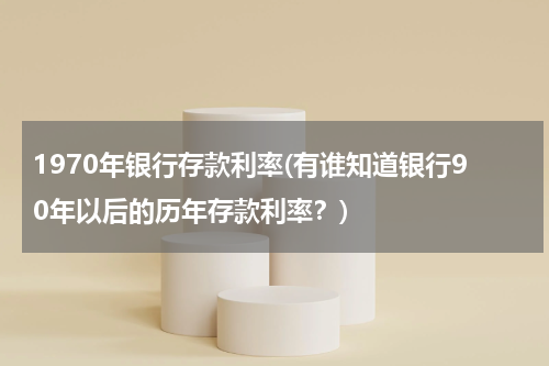 1970年银行存款利率(有谁知道银行90年以后的历年存款利率？)