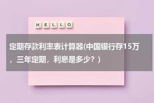 定期存款利率表计算器(中国银行存15万，三年定期，利息是多少？)