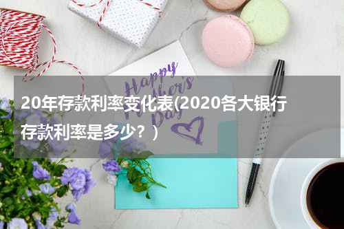 20年存款利率变化表(2020各大银行存款利率是多少？)