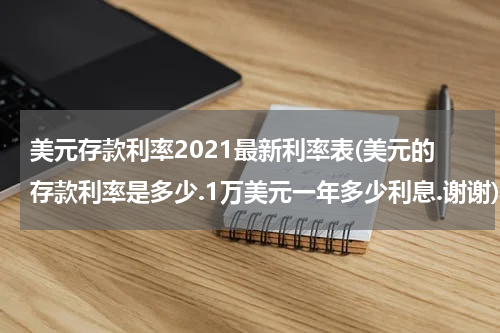 美元存款利率2021最新利率表(美元的存款利率是多少.1万美元一年多少利息.谢谢)