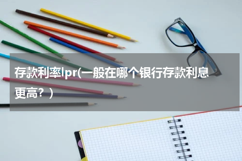存款利率lpr(一般在哪个银行存款利息更高？)