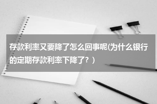 存款利率又要降了怎么回事呢(为什么银行的定期存款利率下降了？)