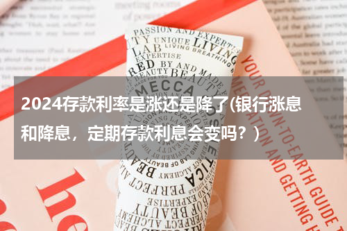 2024存款利率是涨还是降了(银行涨息和降息，定期存款利息会变吗？)