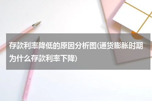 存款利率降低的原因分析图(通货膨胀时期为什么存款利率下降)