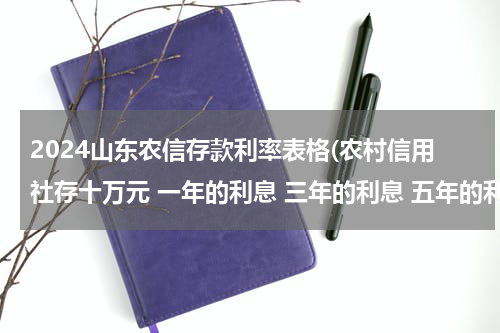2024山东农信存款利率表格(农村信用社存十万元 一年的利息 三年的利息 五年的利息 怎么算)