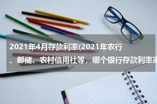 2021年4月存款利率(2021年农行、邮储、农村信用社等，哪个银行存款利率高？)