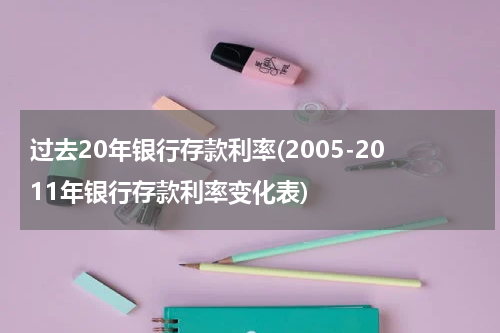 过去20年银行存款利率(2005-2011年银行存款利率变化表)