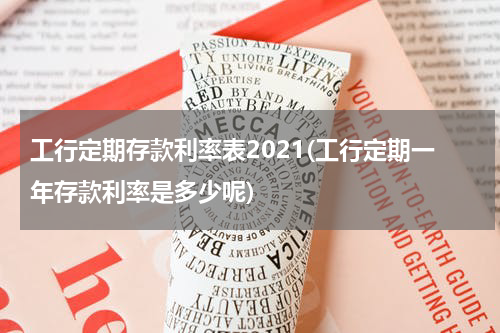 工行定期存款利率表2021(工行定期一年存款利率是多少呢)