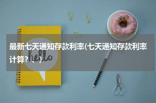 最新七天通知存款利率(七天通知存款利率计算？、)