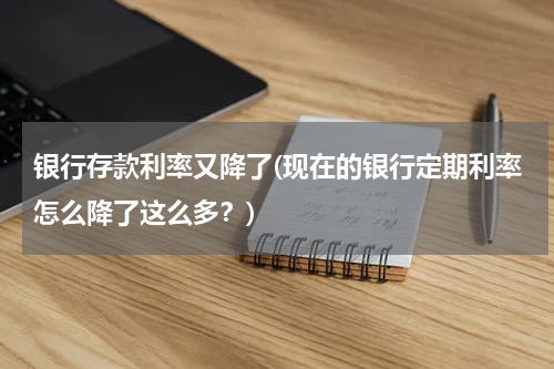 银行存款利率又降了(现在的银行定期利率怎么降了这么多？)
