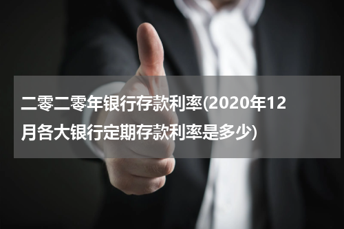 二零二零年银行存款利率(2020年12月各大银行定期存款利率是多少)