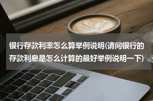 银行存款利率怎么算举例说明(请问银行的存款利息是怎么计算的最好举例说明一下)