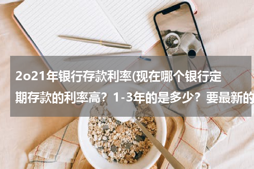 2o21年银行存款利率(现在哪个银行定期存款的利率高？1-3年的是多少？要最新的)