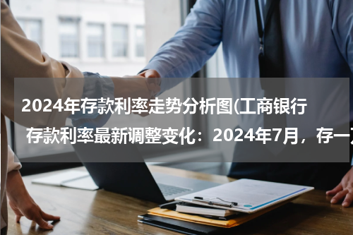 2024年存款利率走势分析图(工商银行 存款利率最新调整变化：2024年7月，存一万利息相差多大)
